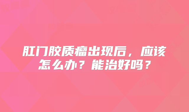 肛门胶质瘤出现后，应该怎么办？能治好吗？