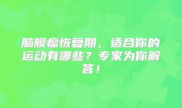 脑膜瘤恢复期，适合你的运动有哪些？专家为你解答！