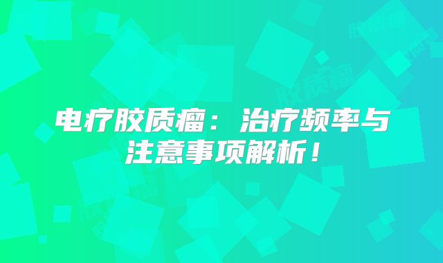 电疗胶质瘤：治疗频率与注意事项解析！