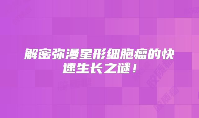 解密弥漫星形细胞瘤的快速生长之谜！