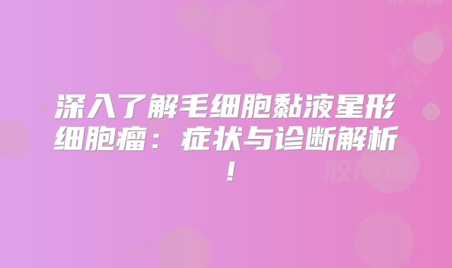 深入了解毛细胞黏液星形细胞瘤：症状与诊断解析！