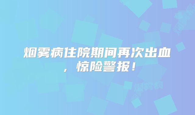 烟雾病住院期间再次出血，惊险警报！