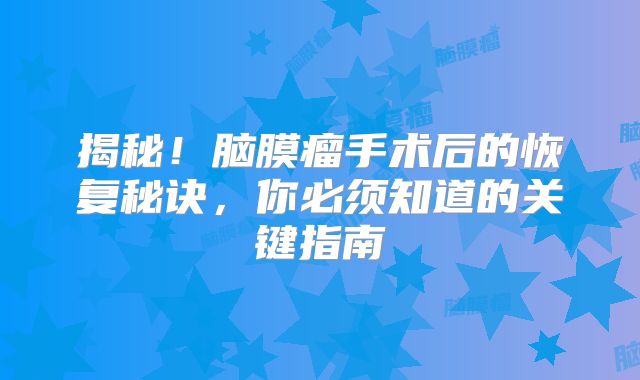 揭秘！脑膜瘤手术后的恢复秘诀，你必须知道的关键指南