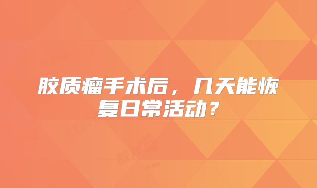 胶质瘤手术后，几天能恢复日常活动？