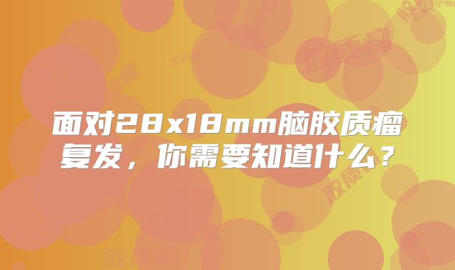 面对28x18mm脑胶质瘤复发，你需要知道什么？