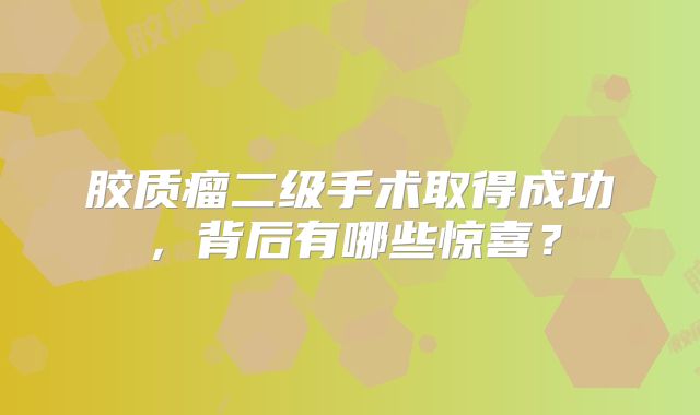 胶质瘤二级手术取得成功，背后有哪些惊喜？