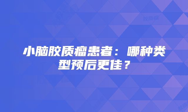 小脑胶质瘤患者：哪种类型预后更佳？