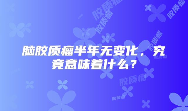 脑胶质瘤半年无变化，究竟意味着什么？