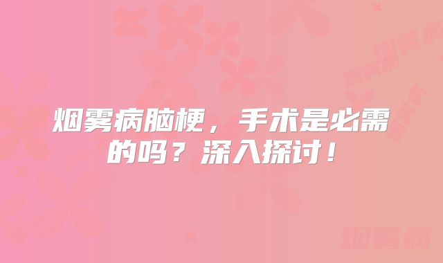 烟雾病脑梗，手术是必需的吗？深入探讨！