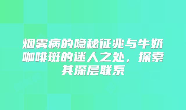 烟雾病的隐秘征兆与牛奶咖啡斑的迷人之处，探索其深层联系
