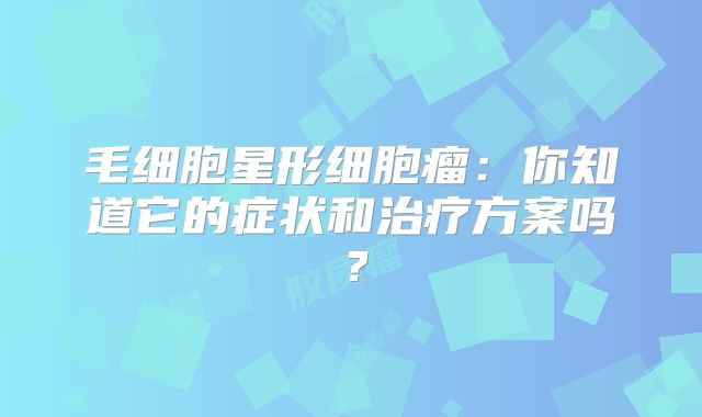 毛细胞星形细胞瘤：你知道它的症状和治疗方案吗？
