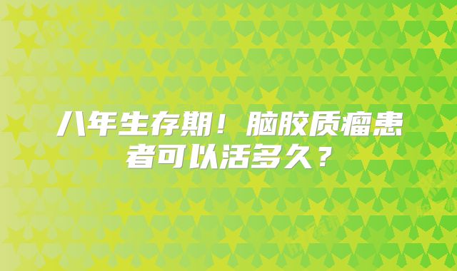 八年生存期！脑胶质瘤患者可以活多久？
