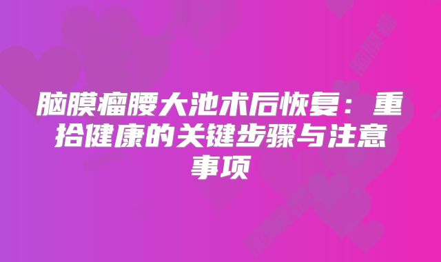脑膜瘤腰大池术后恢复：重拾健康的关键步骤与注意事项