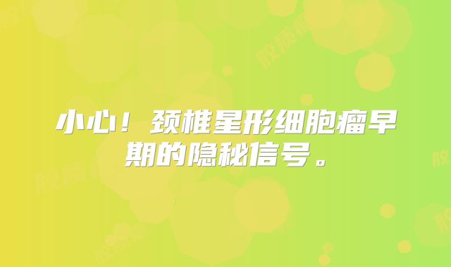 小心！颈椎星形细胞瘤早期的隐秘信号。