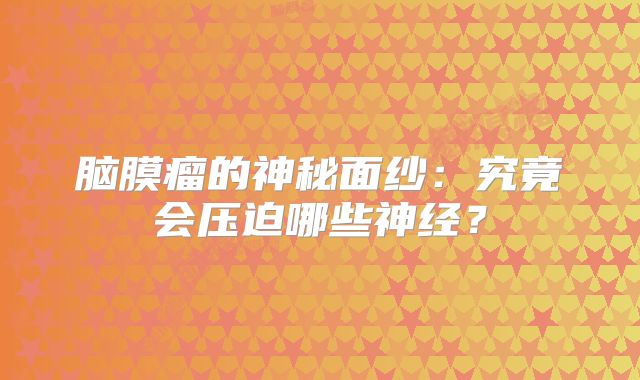 脑膜瘤的神秘面纱：究竟会压迫哪些神经？