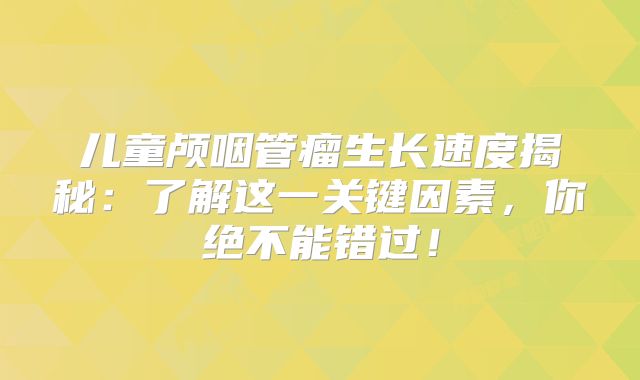 儿童颅咽管瘤生长速度揭秘：了解这一关键因素，你绝不能错过！