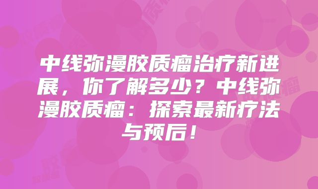 中线弥漫胶质瘤治疗新进展，你了解多少？中线弥漫胶质瘤：探索最新疗法与预后！