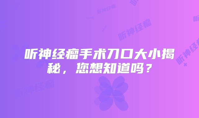 听神经瘤手术刀口大小揭秘，您想知道吗？