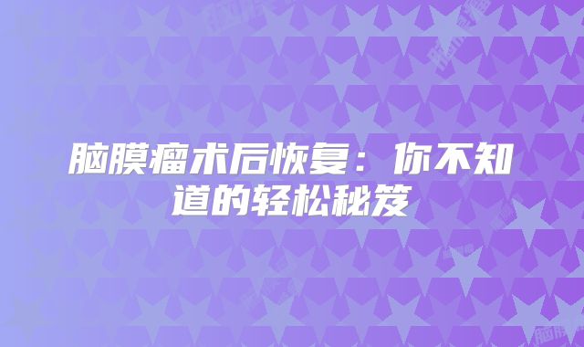 脑膜瘤术后恢复：你不知道的轻松秘笈