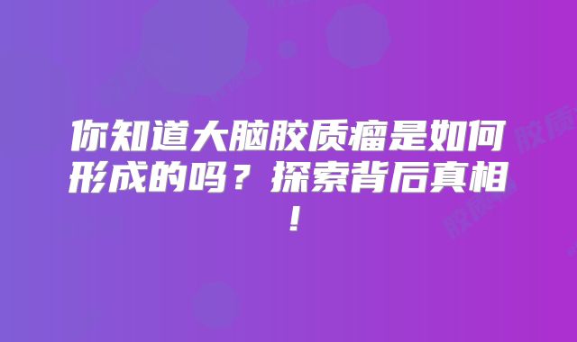 你知道大脑胶质瘤是如何形成的吗？探索背后真相！