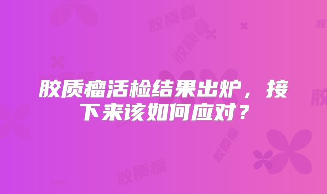 胶质瘤活检结果出炉，接下来该如何应对？