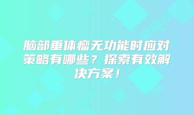脑部垂体瘤无功能时应对策略有哪些？探索有效解决方案！
