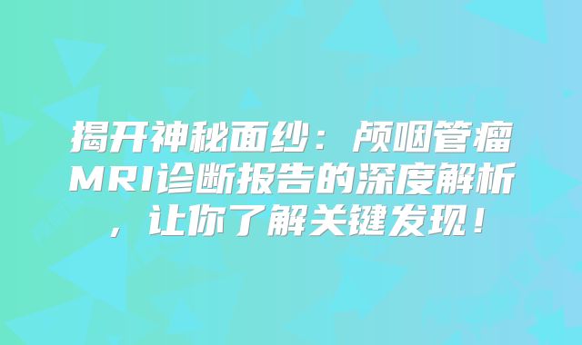 揭开神秘面纱：颅咽管瘤MRI诊断报告的深度解析，让你了解关键发现！