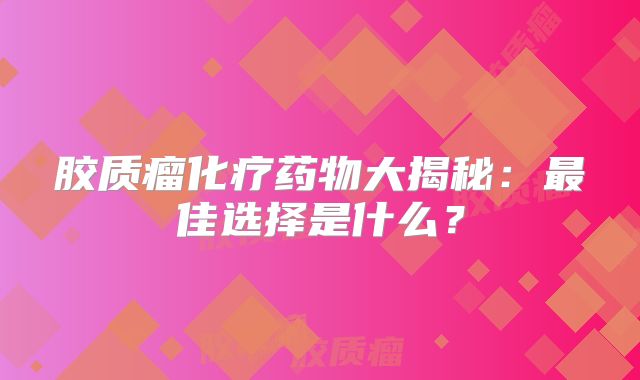 胶质瘤化疗药物大揭秘：最佳选择是什么？