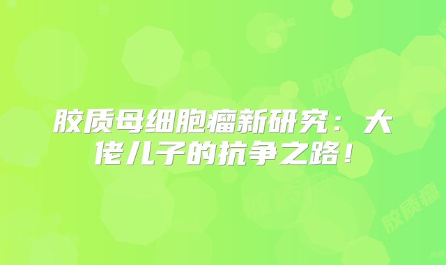 胶质母细胞瘤新研究：大佬儿子的抗争之路！