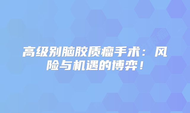 高级别脑胶质瘤手术：风险与机遇的博弈！
