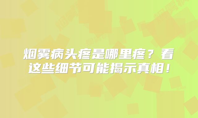 烟雾病头疼是哪里疼？看这些细节可能揭示真相！