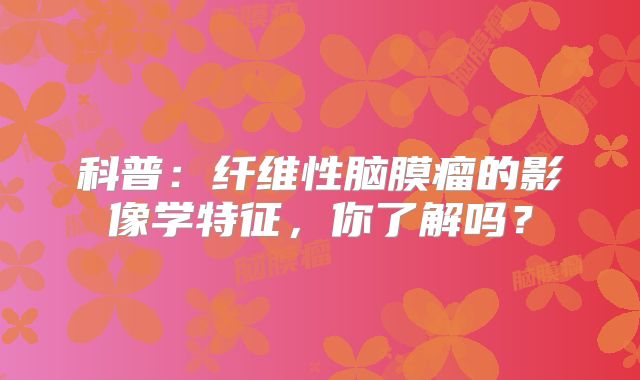 科普：纤维性脑膜瘤的影像学特征，你了解吗？