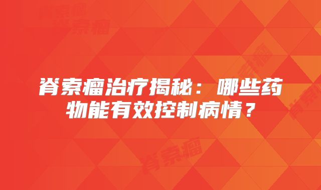 脊索瘤治疗揭秘：哪些药物能有效控制病情？