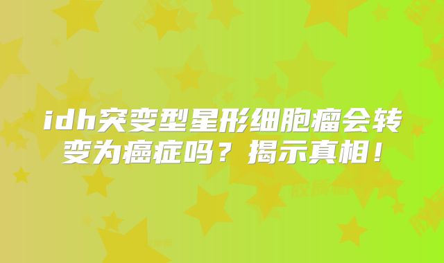 idh突变型星形细胞瘤会转变为癌症吗？揭示真相！
