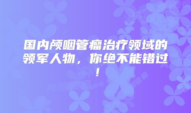 国内颅咽管瘤治疗领域的领军人物，你绝不能错过！
