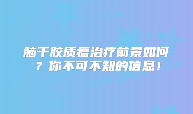 脑干胶质瘤治疗前景如何？你不可不知的信息！