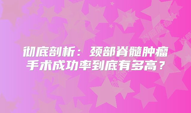 彻底剖析：颈部脊髓肿瘤手术成功率到底有多高？
