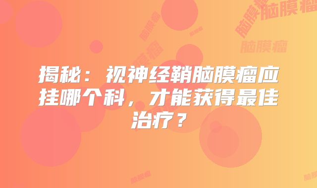 揭秘：视神经鞘脑膜瘤应挂哪个科，才能获得最佳治疗？