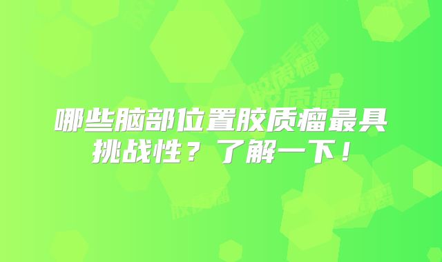 哪些脑部位置胶质瘤最具挑战性？了解一下！