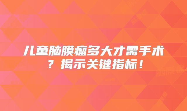 儿童脑膜瘤多大才需手术？揭示关键指标！