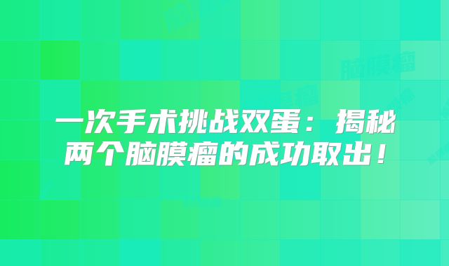 一次手术挑战双蛋：揭秘两个脑膜瘤的成功取出！
