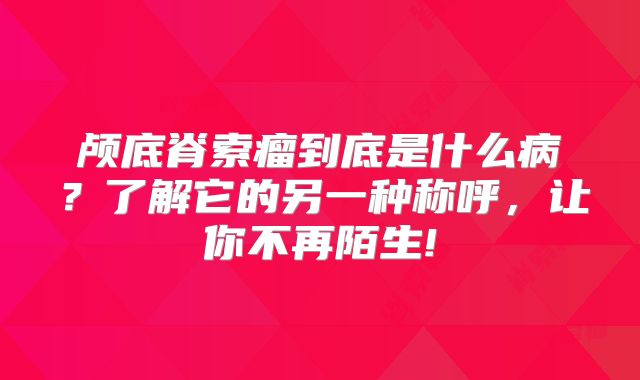 颅底脊索瘤到底是什么病？了解它的另一种称呼，让你不再陌生!
