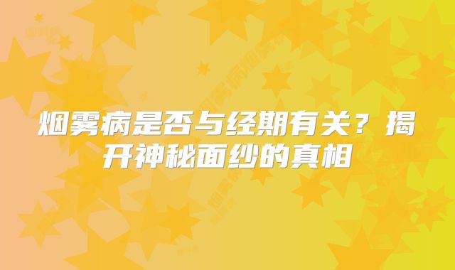 烟雾病是否与经期有关？揭开神秘面纱的真相