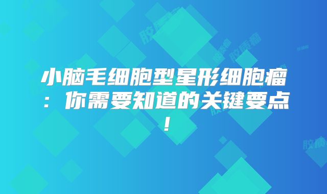 小脑毛细胞型星形细胞瘤：你需要知道的关键要点！