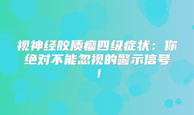 视神经胶质瘤四级症状：你绝对不能忽视的警示信号！