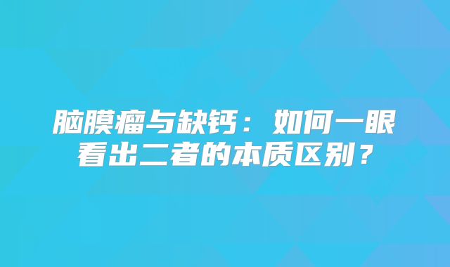 脑膜瘤与缺钙：如何一眼看出二者的本质区别？
