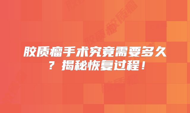 胶质瘤手术究竟需要多久？揭秘恢复过程！