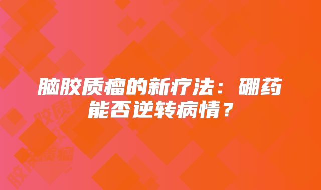 脑胶质瘤的新疗法：硼药能否逆转病情？