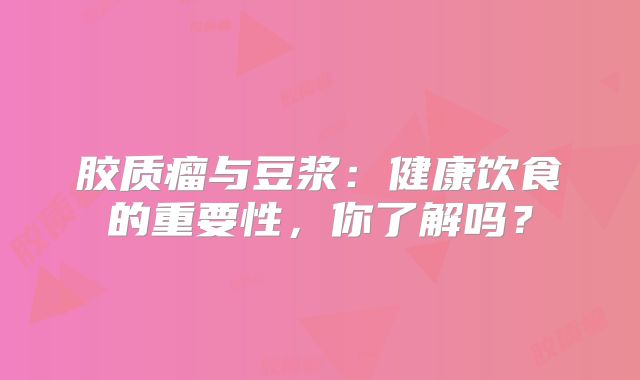 胶质瘤与豆浆：健康饮食的重要性，你了解吗？