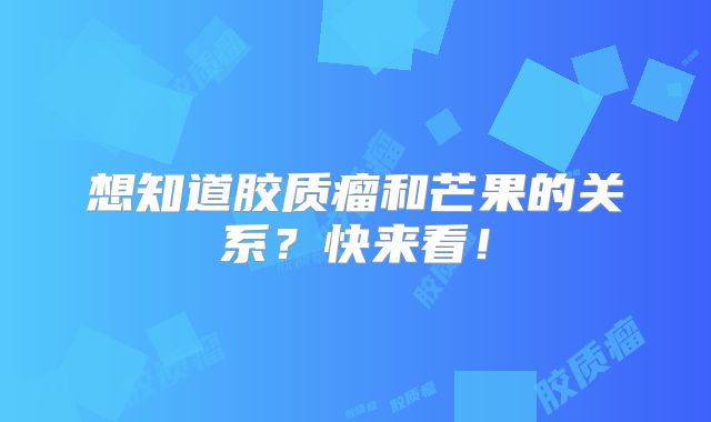 想知道胶质瘤和芒果的关系？快来看！